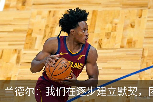 兰德尔：我们在逐步建立默契，团队配合无私高效